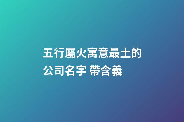 五行屬火寓意最土的公司名字 帶含義-第1張-公司起名-玄機派